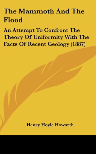The Mammoth And The Flood: An Attempt To Confront The Theory Of Uniformity With The Facts Of Recent Geology (1887)