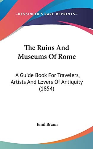 The Ruins And Museums Of Rome: A Guide Book For Travelers, Artists And Lovers Of Antiquity (1854)