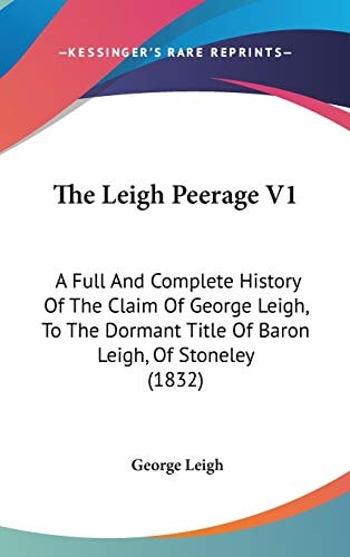 The Leigh Peerage V1: A Full And Complete History Of The Claim Of George Leigh, To The Dormant Title Of Baron Leigh, Of Stoneley (1832)