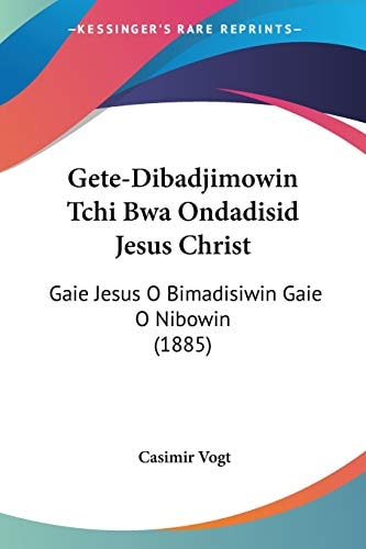 Gete-Dibadjimowin Tchi Bwa Ondadisid Jesus Christ: Gaie Jesus O Bimadisiwin Gaie O Nibowin (1885)