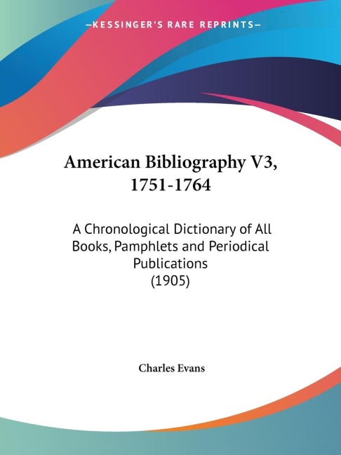 American Bibliography V3, 1751-1764: A Chronological Dictionary of All Books, Pamphlets and Periodical Publications (1905)