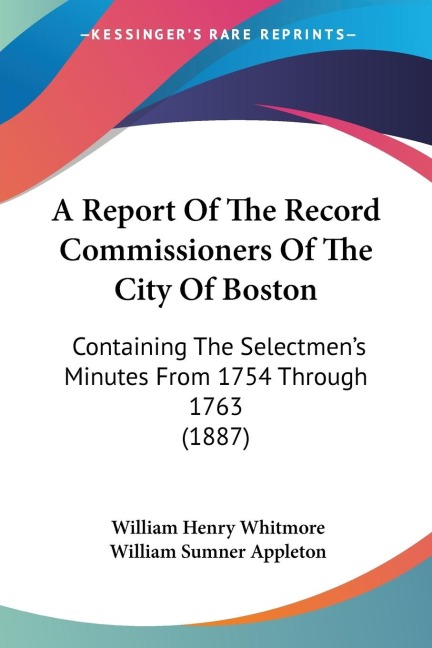 A Report Of The Record Commissioners Of The City Of Boston: Containing The Selectmens Minutes From 1754 Through 1763 (1887)