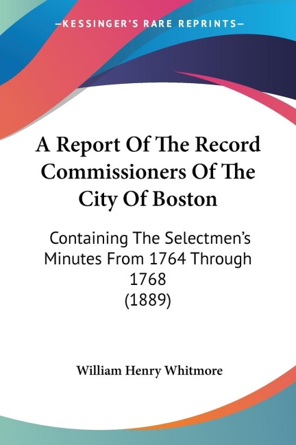 A Report Of The Record Commissioners Of The City Of Boston: Containing The Selectmens Minutes From 1764 Through 1768 (1889)