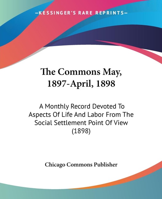 The Commons May, 1897-April, 1898: A Monthly Record Devoted To Aspects Of Life And Labor From The Social Settlement Point Of View (1898)