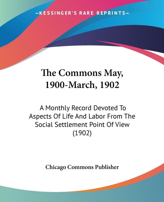The Commons May, 1900-March, 1902: A Monthly Record Devoted To Aspects Of Life And Labor From The Social Settlement Point Of View (1902)