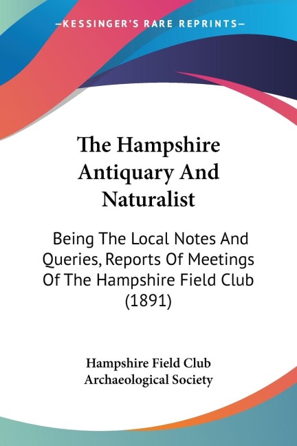 The Hampshire Antiquary And Naturalist: Being The Local Notes And Queries, Reports Of Meetings Of The Hampshire Field Club (1891)