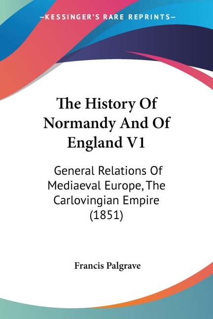 The History Of Normandy And Of England V1: General Relations Of Mediaeval Europe, The Carlovingian Empire (1851)