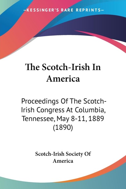The Scotch-Irish In America: Proceedings Of The Scotch-Irish Congress At Columbia, Tennessee, May 8-11, 1889 (1890)