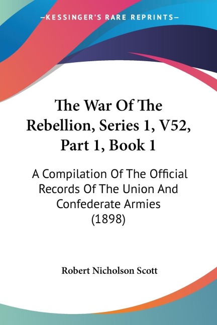 The War Of The Rebellion, Series 1, V52, Part 1, Book 1: A Compilation Of The Official Records Of The Union And Confederate Armies (1898)