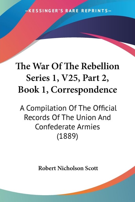 The War Of The Rebellion Series 1, V25, Part 2, Book 1, Correspondence: A Compilation Of The Official Records Of The Union And Confederate Armies (1889)