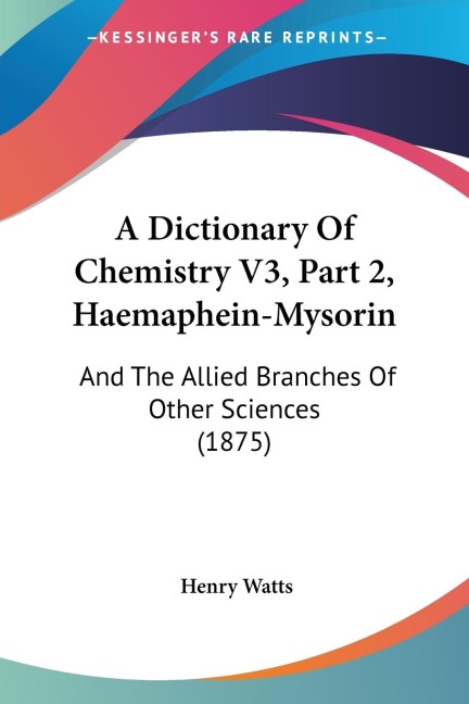 A Dictionary Of Chemistry V3, Part 2, Haemaphein-Mysorin: And The Allied Branches Of Other Sciences (1875)