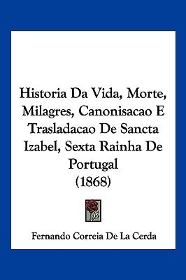 Historia Da Vida, Morte, Milagres, Canonisacao E Trasladacao De Sancta Izabel, Sexta Rainha De Portugal (1868)