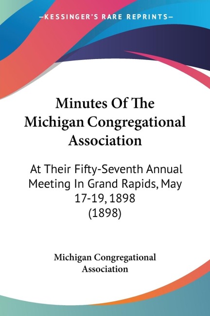 Minutes Of The Michigan Congregational Association: At Their Fifty-Seventh Annual Meeting In Grand Rapids, May 17-19, 1898 (1898)