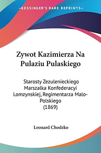 Zywot Kazimierza Na Pulaziu Pulaskiego: Starosty Zezulenieckiego Marszalka Konfederacyi Lomzynskiej, Regimentarza Malo-Polskiego (1869)