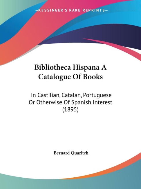 Bibliotheca Hispana A Catalogue Of Books: In Castilian, Catalan, Portuguese Or Otherwise Of Spanish Interest (1895)