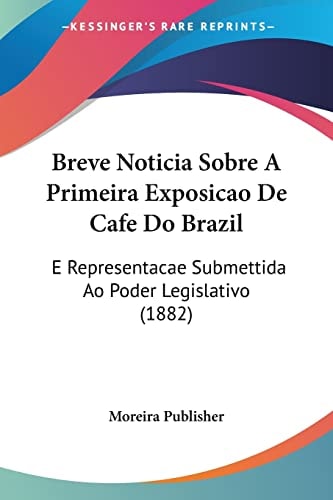 Breve Noticia Sobre A Primeira Exposicao De Cafe Do Brazil: E Representacae Submettida Ao Poder Legislativo (1882)