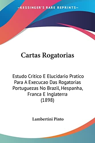 Cartas Rogatorias: Estudo Critico E Elucidario Pratico Para A Execucao Das Rogatorias Portuguezas No Brazil, Hespanha, Franca E Inglaterra (1898)