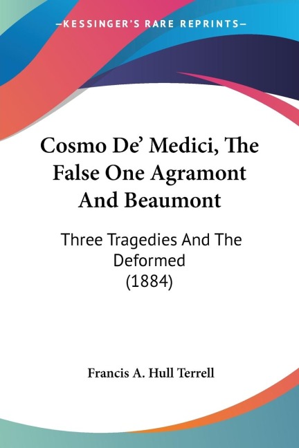 Cosmo De Medici, The False One Agramont And Beaumont: Three Tragedies And The Deformed (1884)