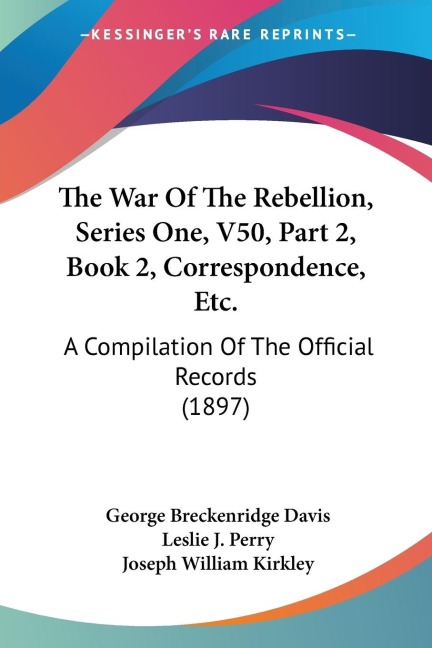 The War Of The Rebellion, Series One, V50, Part 2, Book 2, Correspondence, Etc.: A Compilation Of The Official Records (1897)