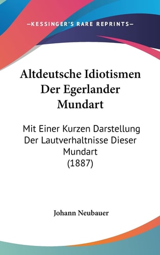 Altdeutsche Idiotismen Der Egerlander Mundart: Mit Einer Kurzen Darstellung Der Lautverhaltnisse Dieser Mundart (1887) (English and German Edition)