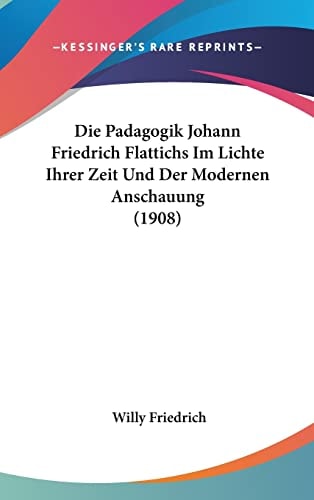 Die Padagogik Johann Friedrich Flattichs Im Lichte Ihrer Zeit Und Der Modernen Anschauung (1908) (English and German Edition)