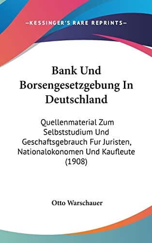 Bank Und Borsengesetzgebung In Deutschland: Quellenmaterial Zum Selbststudium Und Geschaftsgebrauch Fur Juristen, Nationalokonomen Und Kaufleute (1908) (English and German Edition)