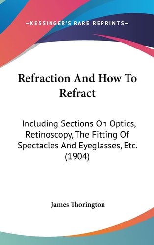 Refraction And How To Refract: Including Sections On Optics, Retinoscopy, The Fitting Of Spectacles And Eyeglasses, Etc. (1904)
