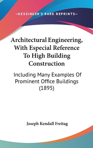 Architectural Engineering, With Especial Reference To High Building Construction: Including Many Examples Of Prominent Office Buildings (1895)