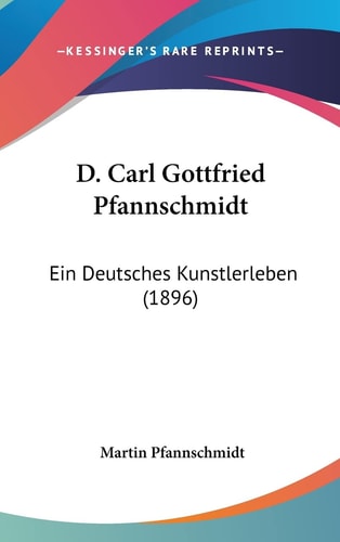 D. Carl Gottfried Pfannschmidt: Ein Deutsches Kunstlerleben (1896) (English and German Edition)