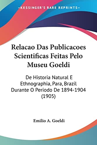 Relacao Das Publicacoes Scientificas Feitas Pelo Museu Goeldi: De Historia Natural E Ethnographia, Para, Brazil Durante O Periodo De 1894-1904 (1905) (English and Portuguese Edition)