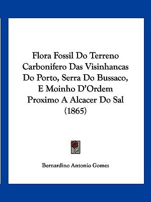 Flora Fossil Do Terreno Carbonifero Das Visinhancas Do Porto, Serra Do Bussaco, E Moinho D'Ordem Proximo A Alcacer Do Sal (1865)