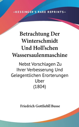Betrachtung Der Winterschmidt Und Holl'schen Wassersaulenmaschine: Nebst Vorschlagen Zu Ihrer Verbesserung Und Gelegentlichen Erorterungen Uber (1804) (English and German Edition)