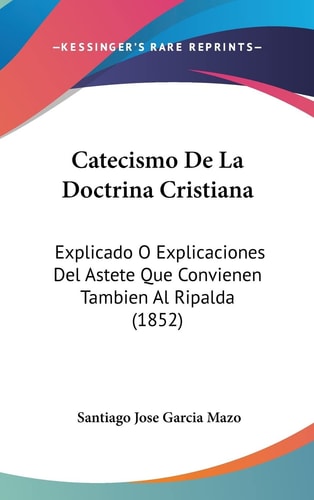 Catecismo De La Doctrina Cristiana: Explicado O Explicaciones Del Astete Que Convienen Tambien Al Ripalda (1852) (English and Spanish Edition)