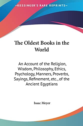 The Oldest Books in the World: An Account of the Religion, Wisdom, Philosophy, Ethics, Psychology, Manners, Proverbs, Sayings, Refinement, etc., of the Ancient Egyptians