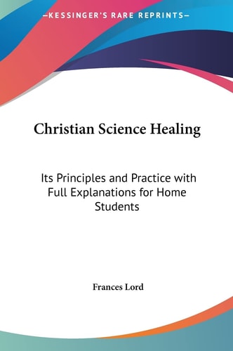 Christian Science Healing: Its Principles and Practice with Full Explanations for Home Students