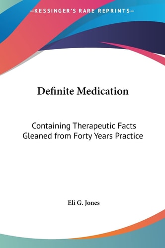 Definite Medication: Containing Therapeutic Facts Gleaned from Forty Years Practice