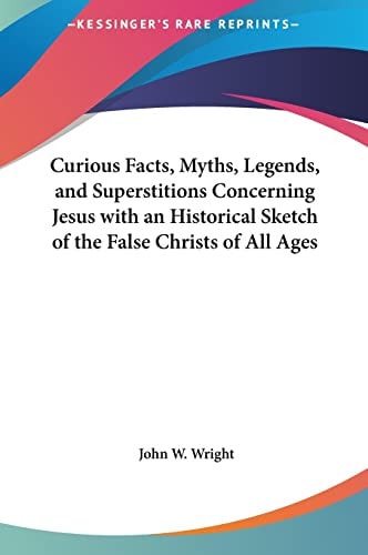 Curious Facts, Myths, Legends, and Superstitions Concerning Jesus with an Historical Sketch of the False Christs of All Ages