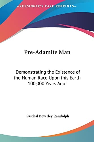 Pre-Adamite Man: Demonstrating the Existence of the Human Race Upon this Earth 100,000 Years Ago!