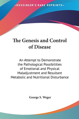 The Genesis and Control of Disease: An Attempt to Demonstrate the Pathological Possibilities of Emotional and Physical Maladjustment and Resultant Metabolic and Nutritional Disturbance