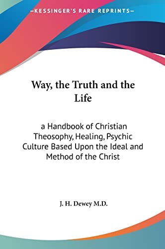 Way, the Truth and the Life: a Handbook of Christian Theosophy, Healing, Psychic Culture Based Upon the Ideal and Method of the Christ