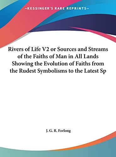 Rivers of Life V2 or Sources and Streams of the Faiths of Man in All Lands Showing the Evolution of Faiths from the Rudest Symbolisms to the Latest Sp