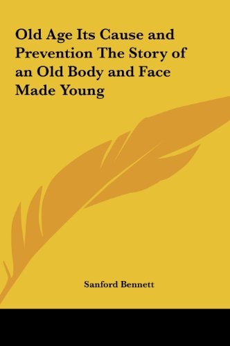 Old Age Its Cause and Prevention The Story of an Old Body and Face Made Young