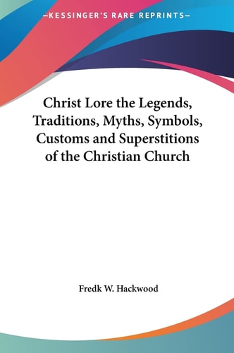 Christ Lore the Legends, Traditions, Myths, Symbols, Customs and Superstitions of the Christian Church