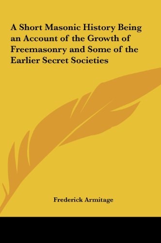 A Short Masonic History Being an Account of the Growth of Freemasonry and Some of the Earlier Secret Societies