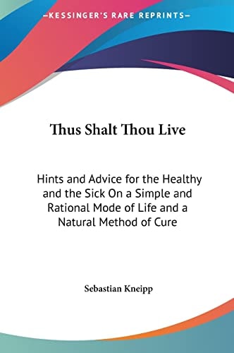 Thus Shalt Thou Live: Hints and Advice for the Healthy and the Sick On a Simple and Rational Mode of Life and a Natural Method of Cure