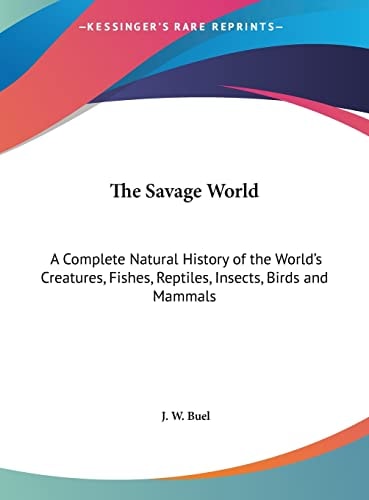 The Savage World: A Complete Natural History of the World's Creatures, Fishes, Reptiles, Insects, Birds and Mammals
