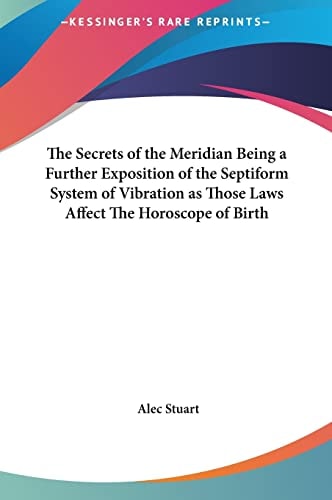 The Secrets of the Meridian Being a Further Exposition of the Septiform System of Vibration as Those Laws Affect The Horoscope of Birth