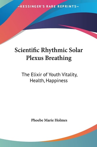 Scientific Rhythmic Solar Plexus Breathing: The Elixir of Youth Vitality, Health, Happiness