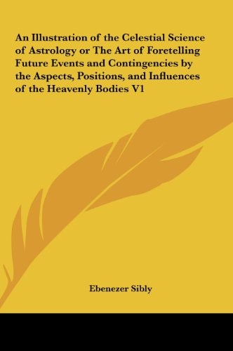 An Illustration of the Celestial Science of Astrology or the Art of Foretelling Future Events and Contingencies by the Aspects, Positions, and Influe
