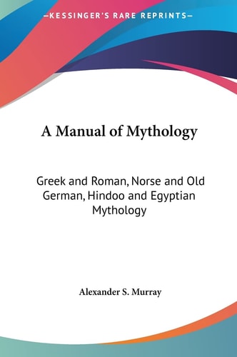 A Manual of Mythology: Greek and Roman, Norse and Old German, Hindoo and Egyptian Mythology